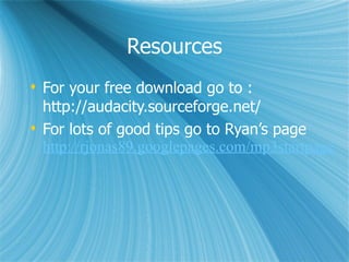 Resources For your free download go to : http://audacity.sourceforge.net/ For lots of good tips go to Ryan’s page  http://rjonas89.googlepages.com/mp3startpage 