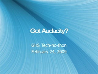 Got Audacity? GHS Tech-no-thon February 24, 2009 