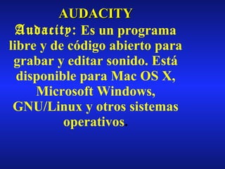 AUDACITY Audacity:  Es un programa libre y de código abierto para grabar y editar sonido. Está disponible para Mac OS X, Microsoft Windows, GNU/Linux y otros sistemas operativos . 