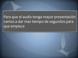 Para que el audio tenga mayor presentación vamos a dar mas tiempo de segundos para que empiece 