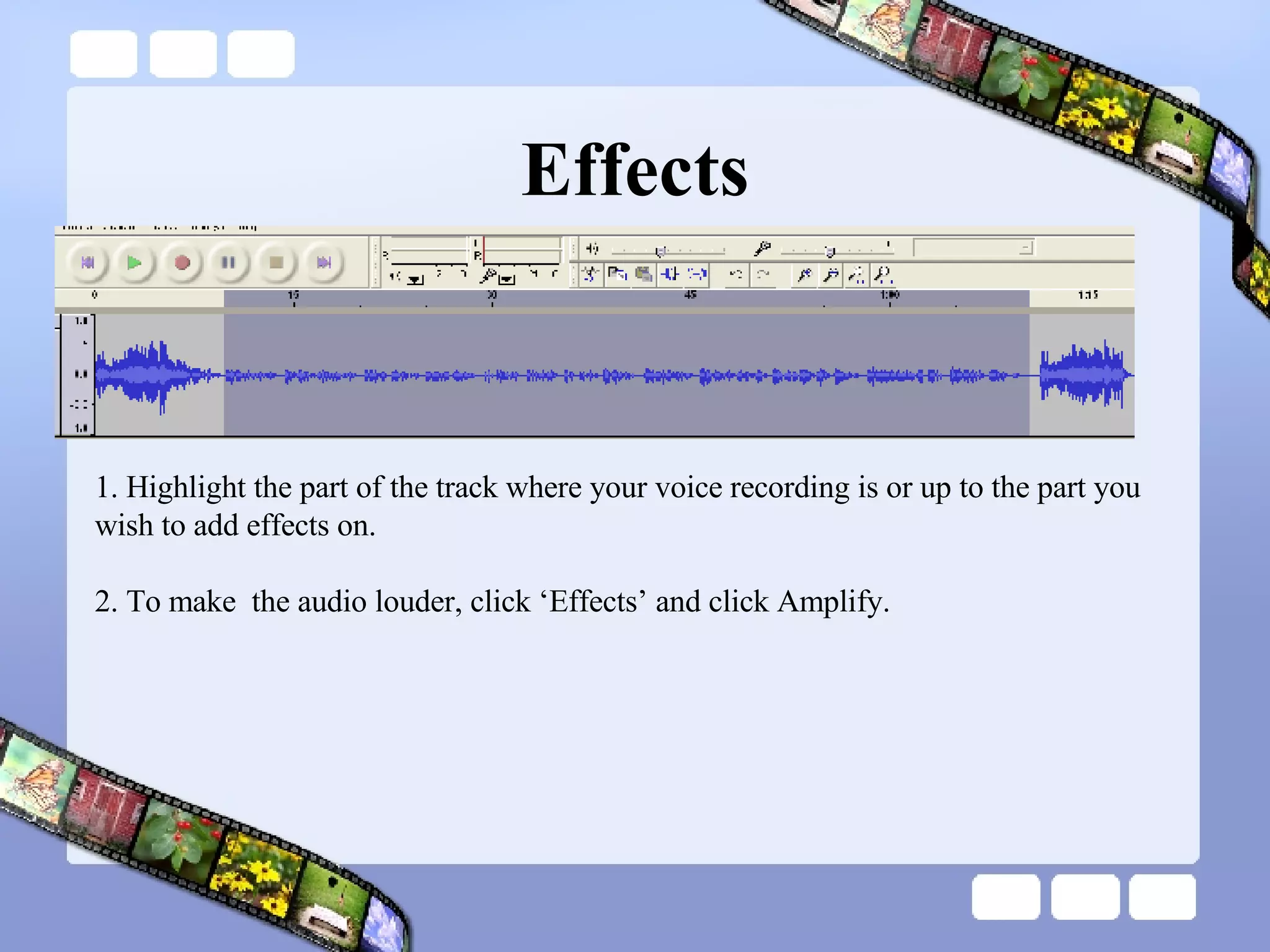 Effects 1. Highlight the part of the track where your voice recording is or up to the part you wish to add effects on. 2. To make  the audio louder, click ‘Effects’ and click Amplify.  
