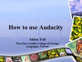 How to use Audacity  Aiden Yeh Wen Zao Ursuline College of Foreign Languages, Taiwan 