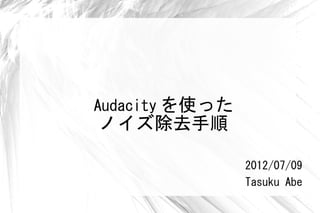 Audacity を使った
ノイズ除去手順

                2012/07/09
                Tasuku Abe
 