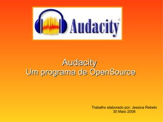 Audacity   Um programa de OpenSource Trabalho elaborado por: Jessica Rebelo 30 Maio 2008 