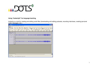Using “Audacity®” for language teaching

Audacity is a tool for creating and editing audio files (downloading and editing podcasts, recording interviews, creating personal
audio messages, etc.).




                                                                                                                                     1
 