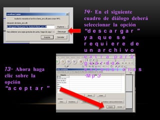 14. En el siguiente
                   cuadro de diálogo deberá
                   seleccionar la opción
                   “d e s c a r g a r ”
                   y a q u e s e
                   r e q u i e r e d e
                   u n a r c h i v o
                   e x t r a p a r a
                   g u a r d a r
13. Ahora haga     e x t e n s i o n e s
clic sobre la      .M p 3
opción
“a c e p t a r ”
 