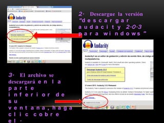 2. Descargue la versión
                          “d e s c a r g a r
                          a u d a c i t y 2.0.3
                          p a r a wi n d o ws ”




3. El archivo se
descargará e n l a
p a r t e
i n f e r i o r d e
s u
v e n t a n a , h a g a
c l i c c o b r e
e l .
 