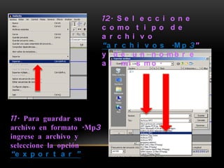 12. S e l e c c i o n e
                          c o mo t i p o d e
                          a r c h i v o
                          “a r c h i v o s .M p 3”
                          y d e u n n o mb r e
                          a l mi s mo .




11. Para guardar su
archivo en formato .Mp3
ingrese a archivo y
seleccione la opción
“e x p o r t a r ”
 