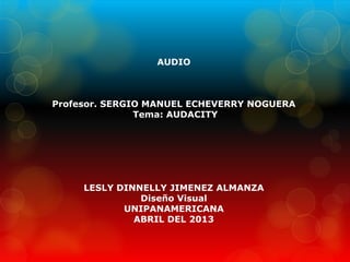 AUDIO
Profesor. SERGIO MANUEL ECHEVERRY NOGUERA
Tema: AUDACITY
LESLY DINNELLY JIMENEZ ALMANZA
Diseño Visual
UNIPANAMERICANA
ABRIL DEL 2013
 