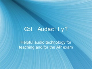 Got Audaci t y?
Helpful audio technology for
teaching and for the AP exam
 