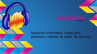 Audacity
Aplicación Informática, usada para
grabación y edición de audio. De fácil uso.
Audacity
 