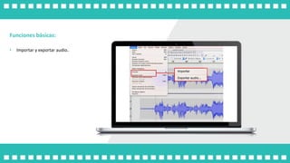 Funciones básicas:
• Importar y exportar audio.
 