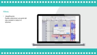 Filtros.
• Amplificación:
Puedes seleccionar una parte del
clip y ampliar o reducir el
volumen.
 