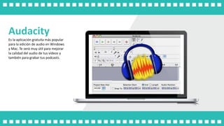 Audacity
Es la aplicación gratuita más popular
para la edición de audio en Windows
y Mac. Te será muy útil para mejorar
la calidad del audio de tus vídeos y
también para grabar tus podcasts.
 