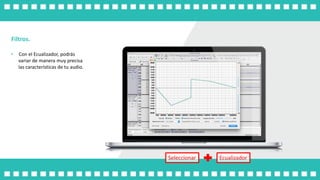 Seleccionar Ecualizador
Filtros.
• Con el Ecualizador, podrás
variar de manera muy precisa
las características de tu audio.
 