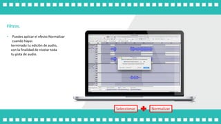 Seleccionar Normalizar
Filtros.
• Puedes aplicar el efecto Normalizar
cuando hayas
terminado tu edición de audio,
con la finalidad de nivelar toda
tu pista de audio.
 