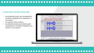 La barra de controles incluye (4):
• La entrada del sonido, que corresponde al
micrófono integrado en tu ordenador o a
uno externo.
• Los canales, mono o estéreo.
• La salida del sonido, que también puede
corresponder al micrófono integrado en tu
cámara o a uno externo.
 
