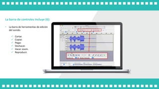 La barra de controles incluye (6):
• La barra de herramientas de edición
del sonido.
 Cortar.
 Copiar.
 Pegar.
 Deshacer.
 Hacer zoom.
 Reproducir.
 