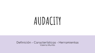 AUDACITY
Definición - Características - Herramientas
Valeria Murillo
 