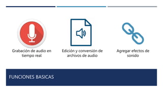 FUNCIONES BASICAS
Grabación de audio en
tiempo real
Edición y conversión de
archivos de audio
Agregar efectos de
sonido
 