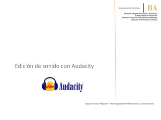 Edición de sonido con Audacity

Equipo Técnico Regional – Tecnologías de la Información y la Comunicación

 