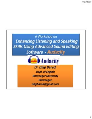 1/29/2009




           A Workshop on
 Enhancing Listening and Speaking
Skills Using Advanced Sound Editing
        Software - Audacity


           Dr. Dilip Barad,
             Dept. of English
          Bhavnagar University
               Bhavnagar.
         dilipbarad@gmail.com




                                             1
 
