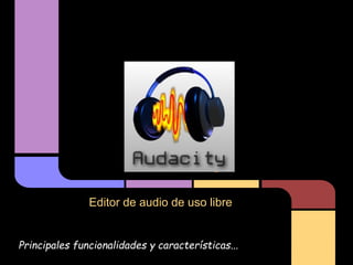 Audacity
Editor de audio de uso libre
Principales funcionalidades y características...
 