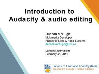 Introduction to  Audacity & audio editing Duncan McHugh Multimedia Developer Faculty of Land & Food Systems [email_address] Langara Journalism February 4 th , 2011 