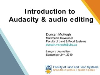 Introduction to  Audacity & audio editing Duncan McHugh Multimedia Developer Faculty of Land & Food Systems [email_address] Langara Journalism September 24 th , 2010 