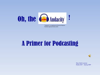 Oh, the ! &quot;Audacity&quot; is a trademark of Dominic Mazzoni Audacity Logo by Harvey Lubin A Primer for Podcasting 
