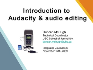 Introduction to  Audacity & audio editing Duncan McHugh Technical Coordinator UBC School of Journalism [email_address] Integrated Journalism November 12th, 2009 