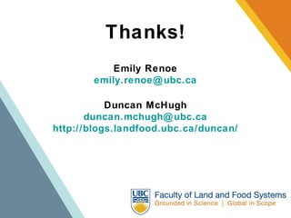 Thanks! Emily Renoe [email_address] Duncan McHugh [email_address] http://blogs.landfood.ubc.ca/duncan/ 