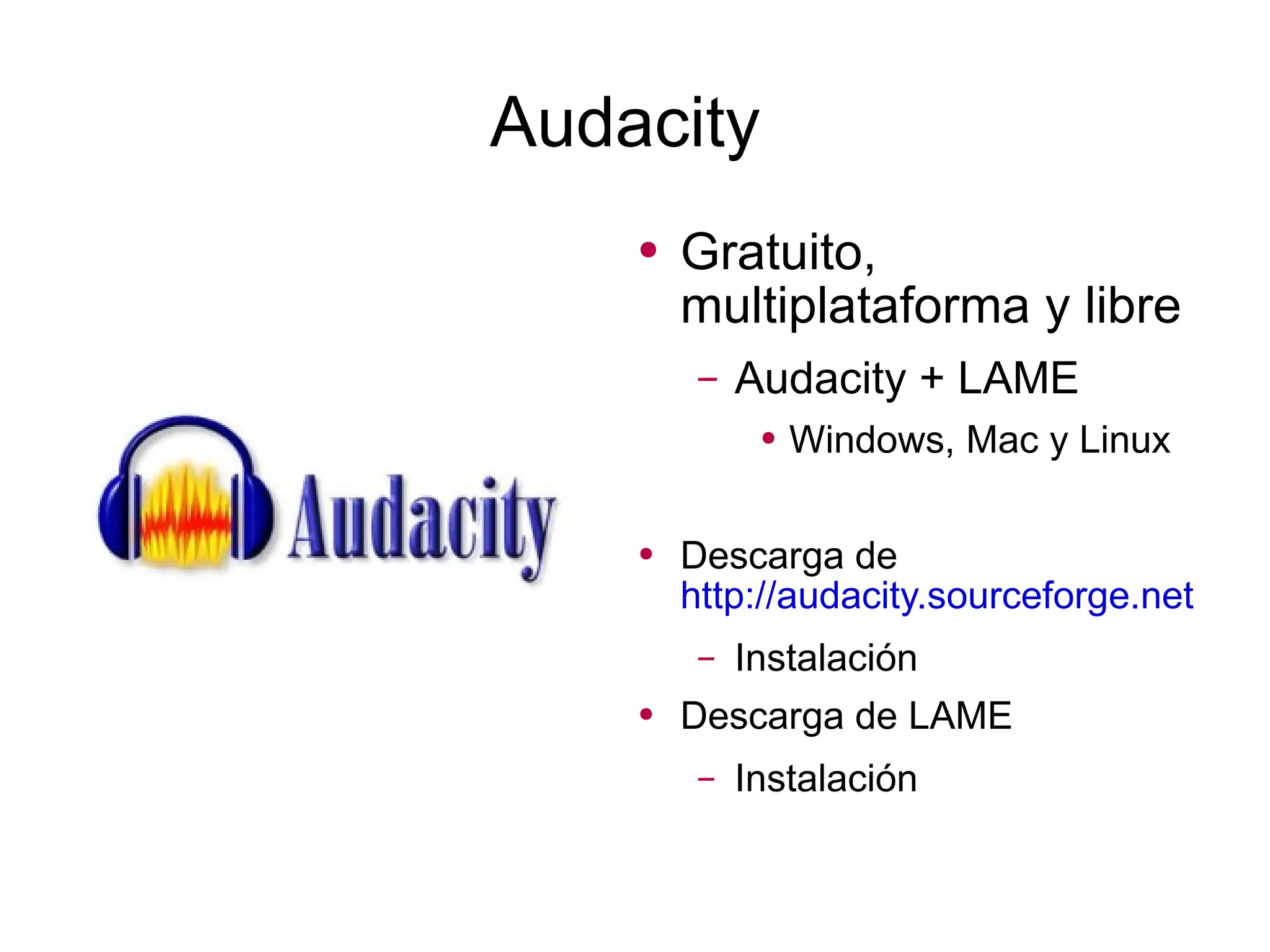 Audacity Gratuito, multiplataforma y libre Audacity + LAME  Windows, Mac y Linux Descarga de  http://audacity.sourceforge.net   Instalación Descarga de LAME Instalación 