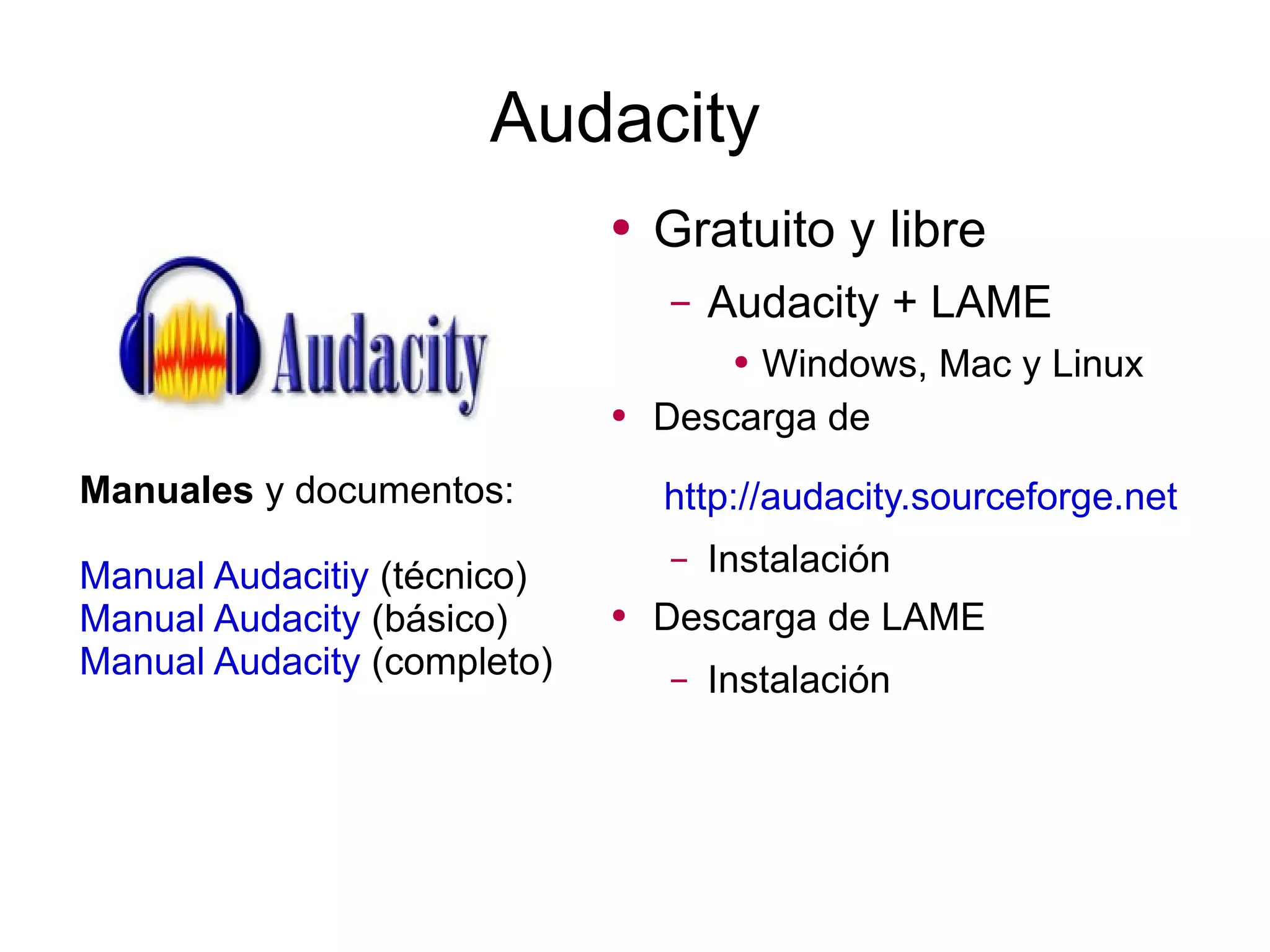 Audacity Gratuito y libre Audacity + LAME  Windows, Mac y Linux Descarga de   http://audacity.sourceforge.net   Instalación Descarga de LAME Instalación Manuales  y documentos: Manual Audacitiy  (técnico) Manual Audacity  (básico) Manual Audacity  (completo) 