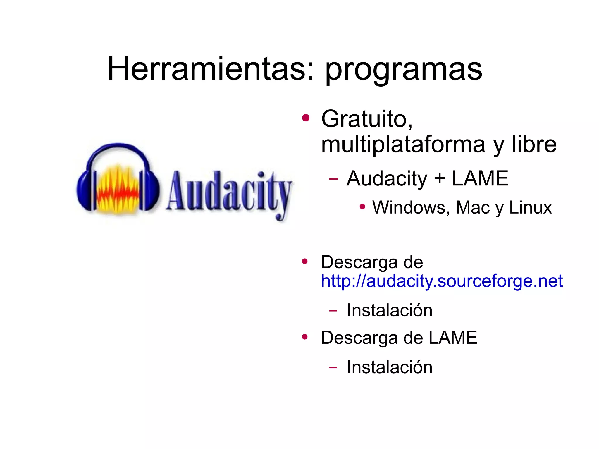 Herramientas: programas Gratuito, multiplataforma y libre Audacity + LAME  Windows, Mac y Linux Descarga de  http://audacity.sourceforge.net   Instalación Descarga de LAME Instalación 