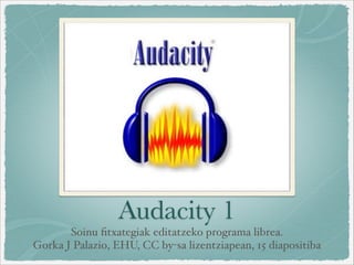 Audacity 1
       Soinu ﬁtxategiak editatzeko programa librea. 
Gorka J Palazio, EHU, CC by-sa lizentziapean, 15 diapositiba
 