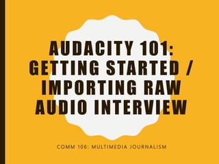 AUDACITY 101:
GETTING STARTED /
IMPORTING RAW
AUDIO INTERVIEW
C O M M 1 0 6 : M U LT I M E D I A J O U R N A L I S M
 