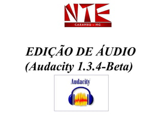 EDIÇÃO DE ÁUDIO
(Audacity 1.3.4-Beta) 
 