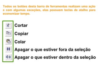 Barra de Ferramentas Editar
Todos os botões desta barra de ferramentas realizam uma ação
e com algumas exceções, elas possuem teclas de atalho para
economizar tempo.
Cortar
Copiar
Colar
Apagar o que estiver fora da seleção
Apagar o que estiver dentro da seleção
 