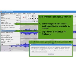 SALVANDO A GRAVAÇÃO
Para finalizar a gravação, podemos:
1. Salvar Projeto Como : caso
queira continuar a gravação ou
projeto.
2. Exportar se o projeto já foi
finalizado.
Ao salvar um projeto aparecerá a janela abaixo, clique em OK.
 