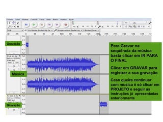 Para Gravar na
sequência da música
basta clicar em IR PARA
O FINAL
Clicar em GRAVAR para
registrar a sua gravação
Caso queira continuar
com musica é só clicar em
PROJETO e seguir as
instruções já apresentadas
anteriormente
PARA GRAVAR NA SEQUÊNCIA DA MÚSICA
Música
Gravação
Gravação
 