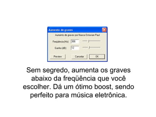 Aumento de Graves
Sem segredo, aumenta os graves
abaixo da freqüência que você
escolher. Dá um ótimo boost, sendo
perfeito para música eletrônica.
 