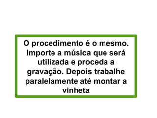 Montando um vinheta para
rádio
O procedimento é o mesmo.
Importe a música que será
utilizada e proceda a
gravação. Depois trabalhe
paralelamente até montar a
vinheta
 