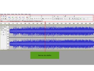 A Interface do Audacity
Barras de atalho
 