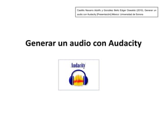 Castillo Navarro Adolfo y González Bello Edgar Oswaldo (2010). Generar un audio con Audacity[Presentación].México: Universidad de Sonora. Generar un audio con Audacity 