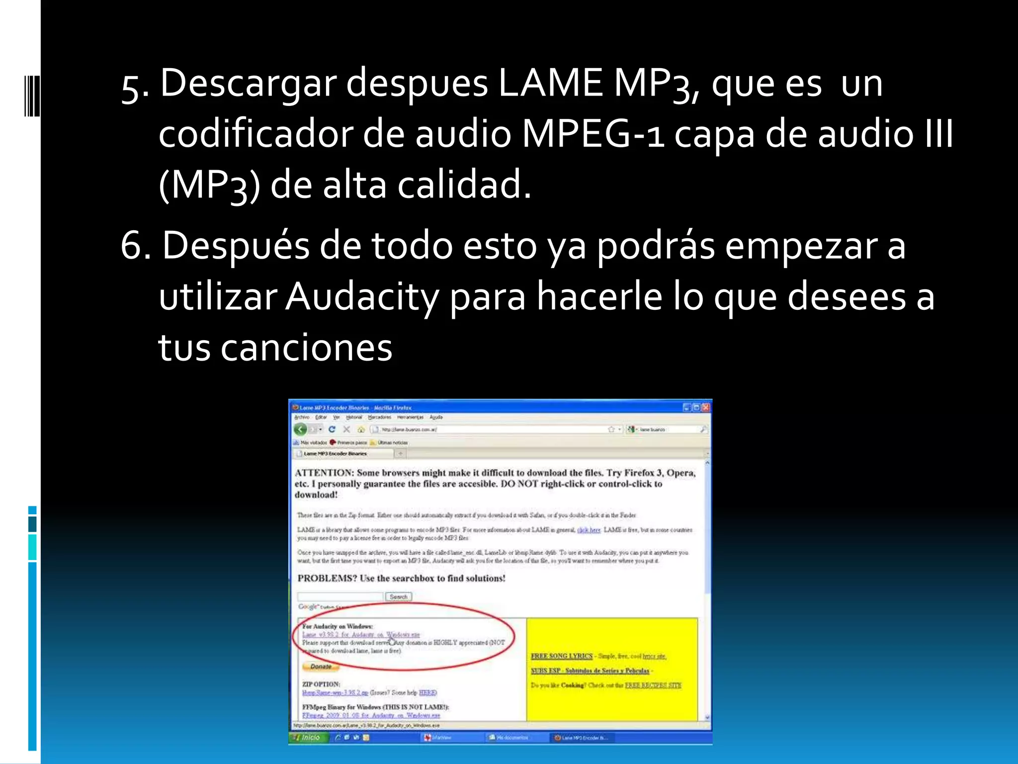5. Descargar despues LAME MP3, que es  un codificador de audio MPEG-1 capa de audio III (MP3) de alta calidad.6. Después de todo esto ya podrás empezar a utilizar Audacity para hacerle lo que desees a tus canciones  