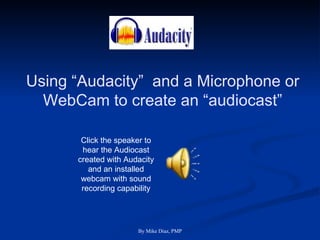 Using “Audacity”  and a Microphone or WebCam to create an “audiocast” Click the speaker to hear the Audiocast created with Audacity and an installed webcam with sound recording capability 
