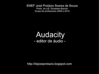 Audacity - editor de áudio -  EMEF José Protázio Soares de Souza Profa. do LIE: Elisabete Bianchi Grupo de professores 2009 e 2010 http://liejoseprotazio.bogspot.com 