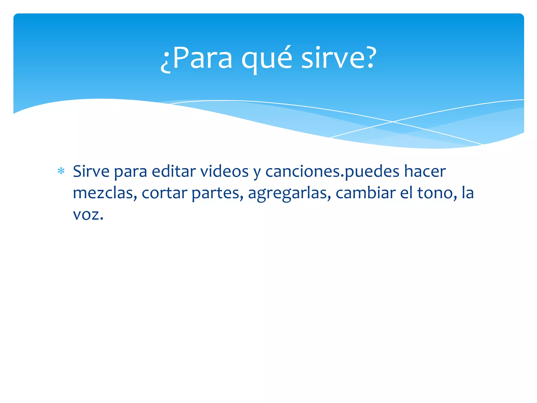 ¿Para qué sirve?

Sirve para editar videos y canciones.puedes hacer
mezclas, cortar partes, agregarlas, cambiar el tono, la
voz.

 