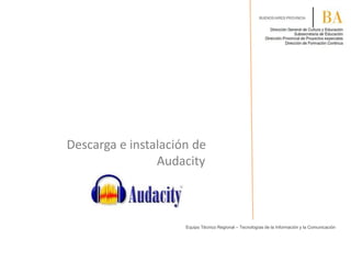 Equipo Técnico Regional – Tecnologías de la Información y la Comunicación
Descarga e instalación de
Audacity
 